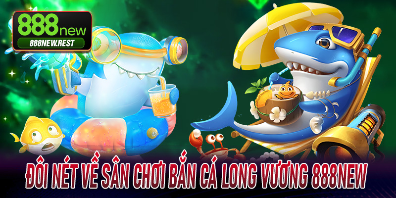 Đôi nét về sân chơi Bắn Cá Long Vương 888New