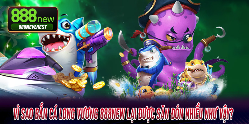 Vì sao Bắn Cá Long Vương 888New lại được săn đón nhiều như vậy?