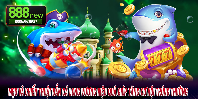 Mẹo và chiến thuật bắn cá long vương hiệu quả giúp tăng cơ hội trúng thưởng